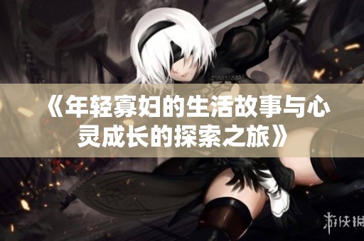 《年轻寡妇的生活故事与心灵成长的探索之旅》