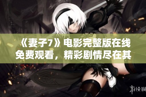 《妻子7》电影完整版在线免费观看，精彩剧情尽在其中等你欣赏