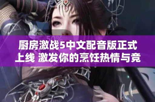 厨房激战5中文配音版正式上线 激发你的烹饪热情与竞争欲望