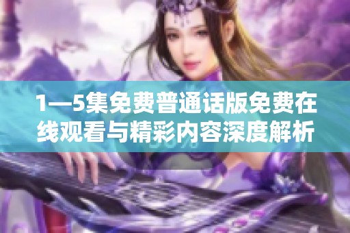 1—5集免费普通话版免费在线观看与精彩内容深度解析