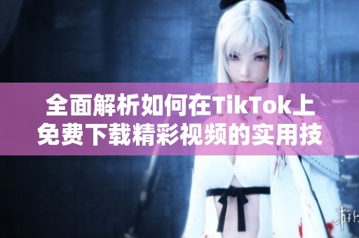 全面解析如何在TikTok上免费下载精彩视频的实用技巧