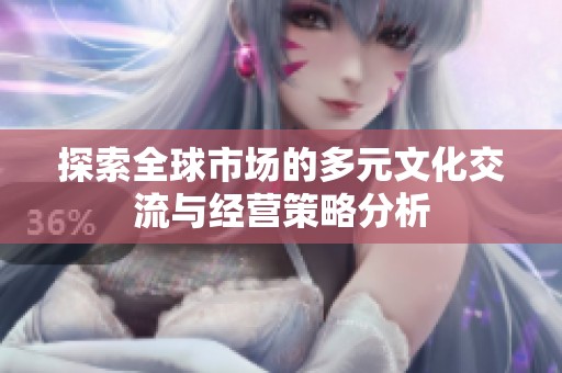 探索全球市场的多元文化交流与经营策略分析