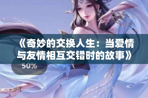 《奇妙的交换人生：当爱情与友情相互交错时的故事》