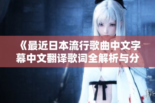 《最近日本流行歌曲中文字幕中文翻译歌词全解析与分享》