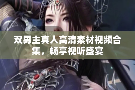 双男主真人高清素材视频合集，畅享视听盛宴