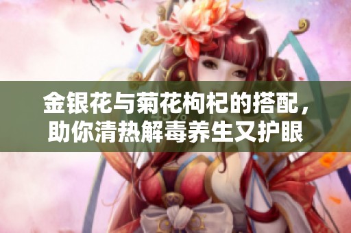 金银花与菊花枸杞的搭配，助你清热解毒养生又护眼