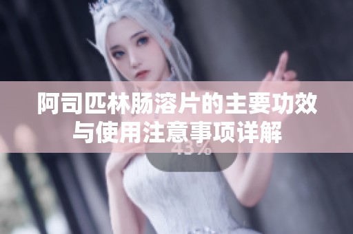 阿司匹林肠溶片的主要功效与使用注意事项详解