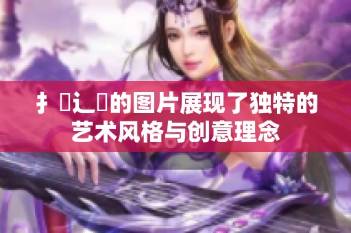扌喿辶畐的图片展现了独特的艺术风格与创意理念
