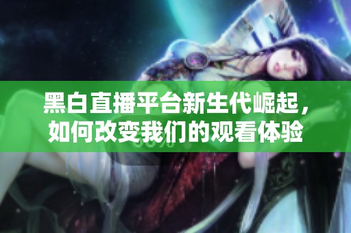 黑白直播平台新生代崛起，如何改变我们的观看体验