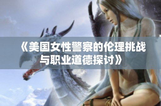 《美国女性警察的伦理挑战与职业道德探讨》