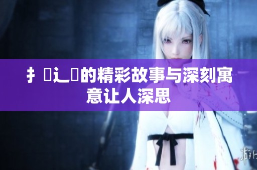 扌喿辶畐的精彩故事与深刻寓意让人深思