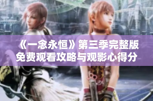 《一念永恒》第三季完整版免费观看攻略与观影心得分享