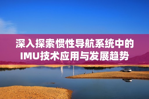 深入探索惯性导航系统中的IMU技术应用与发展趋势