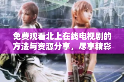 免费观看北上在线电视剧的方法与资源分享，尽享精彩剧情内容