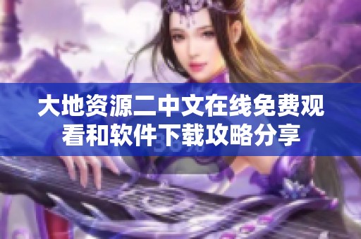 大地资源二中文在线免费观看和软件下载攻略分享