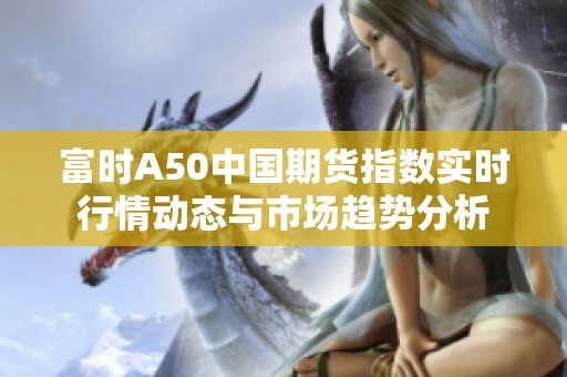 富时A50中国期货指数实时行情动态与市场趋势分析