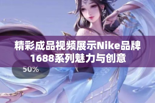 精彩成品视频展示Nike品牌1688系列魅力与创意