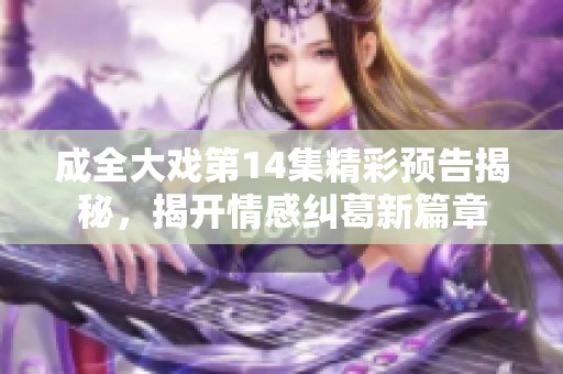 成全大戏第14集精彩预告揭秘，揭开情感纠葛新篇章