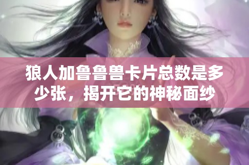 狼人加鲁鲁兽卡片总数是多少张，揭开它的神秘面纱