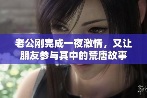 老公刚完成一夜激情，又让朋友参与其中的荒唐故事
