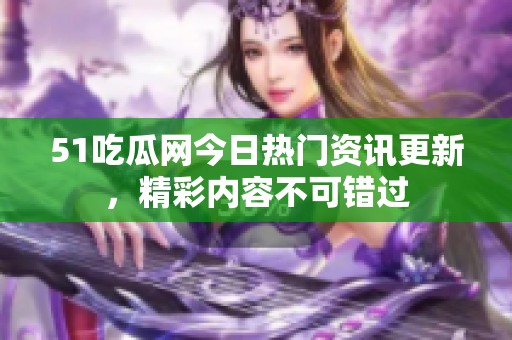 51吃瓜网今日热门资讯更新，精彩内容不可错过