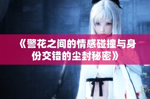 《警花之间的情感碰撞与身份交错的尘封秘密》
