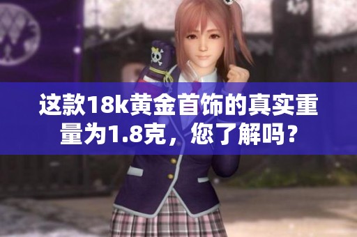 这款18k黄金首饰的真实重量为1.8克，您了解吗？