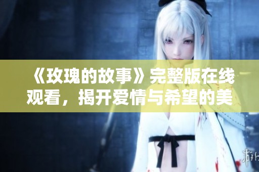 《玫瑰的故事》完整版在线观看，揭开爱情与希望的美丽篇章