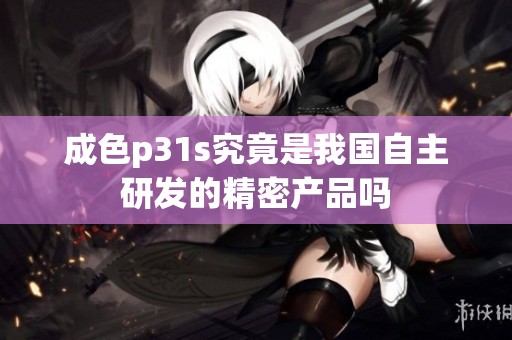 成色p31s究竟是我国自主研发的精密产品吗
