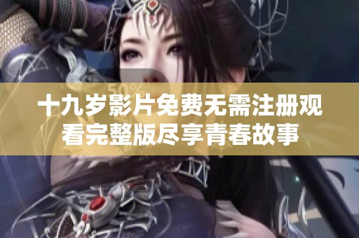 十九岁影片免费无需注册观看完整版尽享青春故事