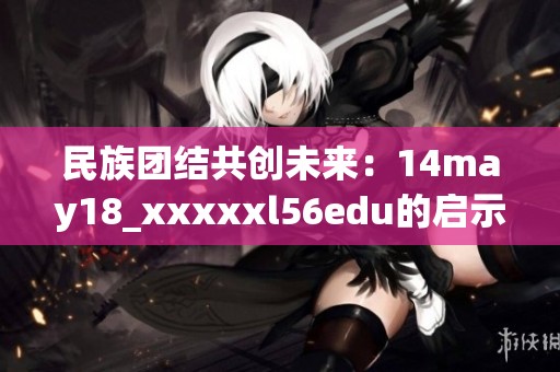 民族团结共创未来：14may18_xxxxxl56edu的启示与展望