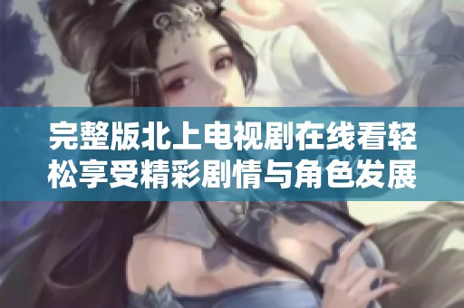 完整版北上电视剧在线看轻松享受精彩剧情与角色发展