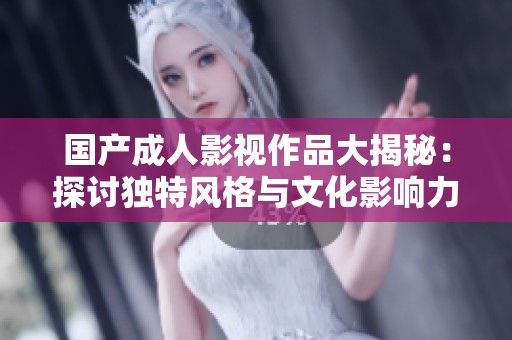 国产成人影视作品大揭秘：探讨独特风格与文化影响力