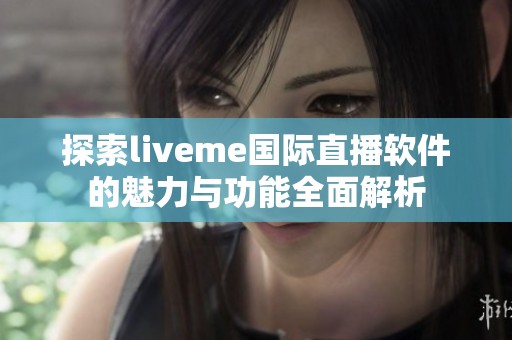 探索liveme国际直播软件的魅力与功能全面解析