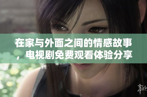 在家与外面之间的情感故事，电视剧免费观看体验分享