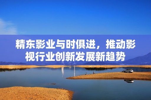 精东影业与时俱进，推动影视行业创新发展新趋势