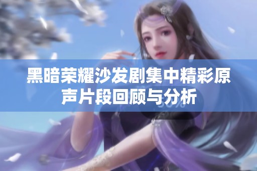 黑暗荣耀沙发剧集中精彩原声片段回顾与分析