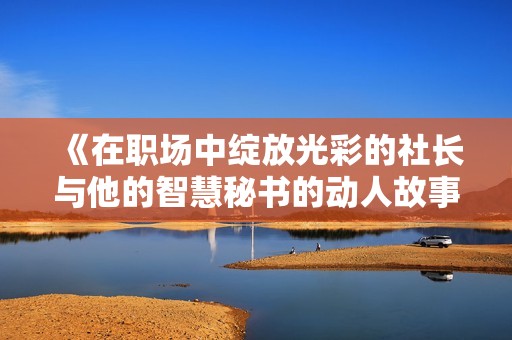 《在职场中绽放光彩的社长与他的智慧秘书的动人故事》