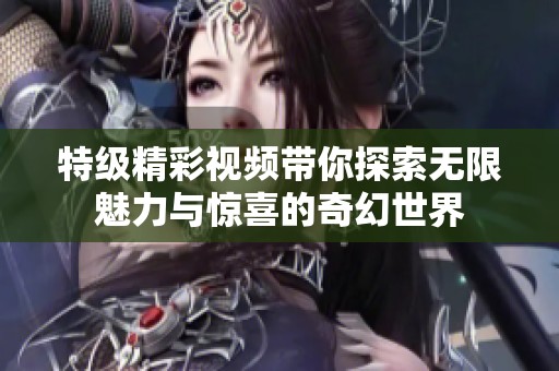 特级精彩视频带你探索无限魅力与惊喜的奇幻世界