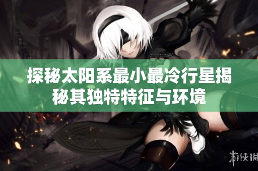 探秘太阳系最小最冷行星揭秘其独特特征与环境