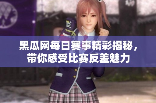 黑瓜网每日赛事精彩揭秘，带你感受比赛反差魅力