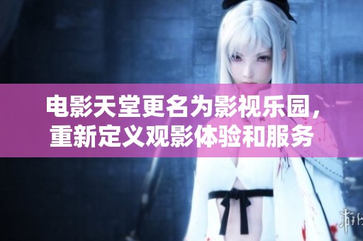 电影天堂更名为影视乐园，重新定义观影体验和服务