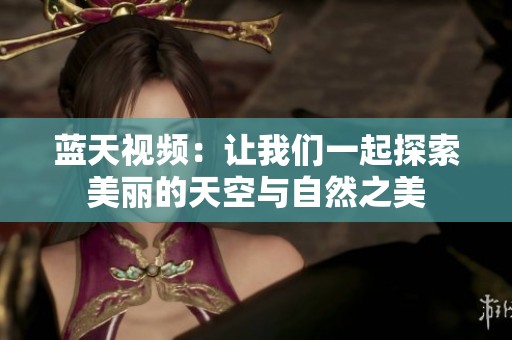 蓝天视频：让我们一起探索美丽的天空与自然之美