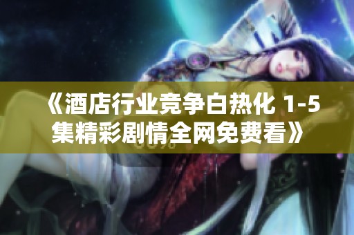 《酒店行业竞争白热化 1-5集精彩剧情全网免费看》