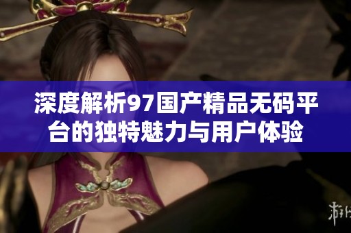 深度解析97国产精品无码平台的独特魅力与用户体验