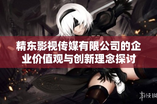 精东影视传媒有限公司的企业价值观与创新理念探讨