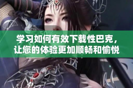 学习如何有效下载性巴克，让您的体验更加顺畅和愉悦
