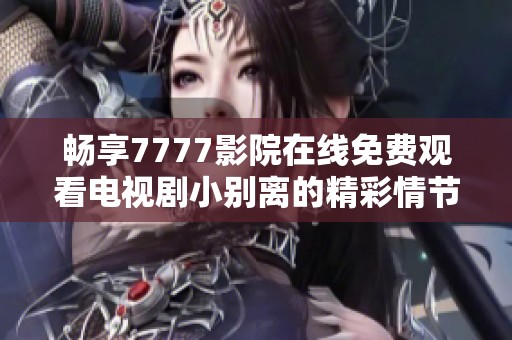 畅享7777影院在线免费观看电视剧小别离的精彩情节和感人故事