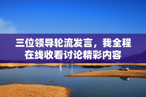 三位领导轮流发言，我全程在线收看讨论精彩内容