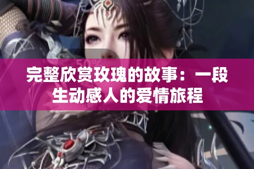 完整欣赏玫瑰的故事：一段生动感人的爱情旅程